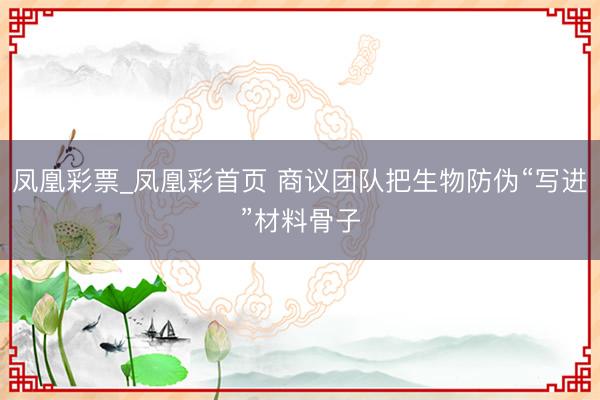 凤凰彩票_凤凰彩首页 商议团队把生物防伪“写进”材料骨子