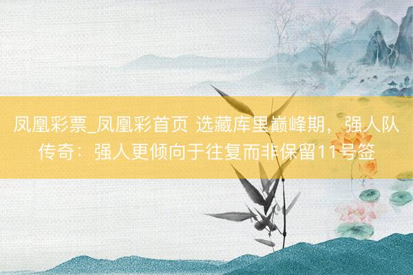 凤凰彩票_凤凰彩首页 选藏库里巅峰期，强人队传奇：强人更倾向于往复而非保留11号签