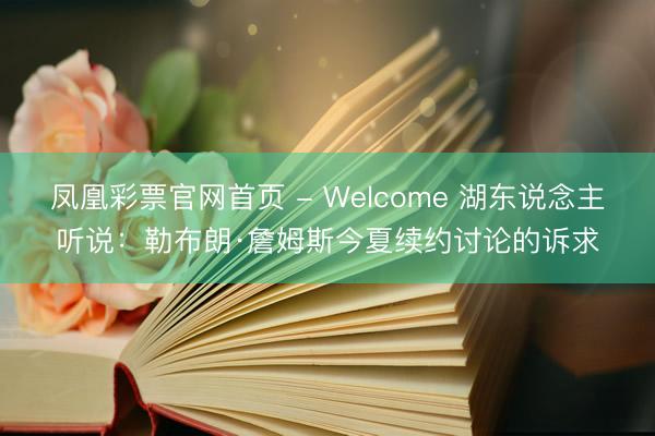 凤凰彩票官网首页 - Welcome 湖东说念主听说：勒布朗·詹姆斯今夏续约讨论的诉求