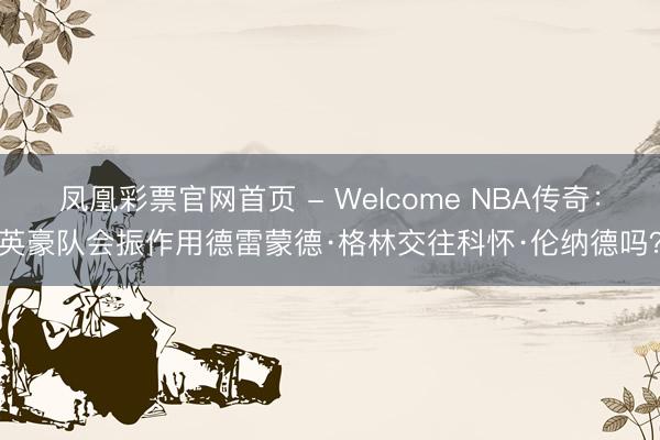 凤凰彩票官网首页 - Welcome NBA传奇:英豪队会振作用德雷蒙德·格林交往科怀·伦纳德吗?