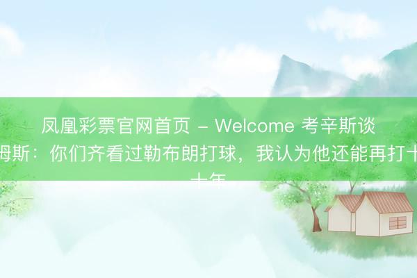 凤凰彩票官网首页 - Welcome 考辛斯谈詹姆斯：你们齐看过勒布朗打球，我认为他还能再打十年