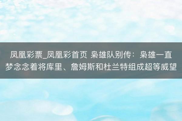 凤凰彩票_凤凰彩首页 枭雄队别传：枭雄一直梦念念着将库里、詹姆斯和杜兰特组成超等威望