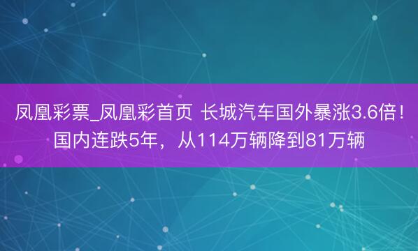 凤凰彩票_凤凰彩首页 长城汽车国外暴涨3.6倍！国内连跌5年，从114万辆降到81万辆