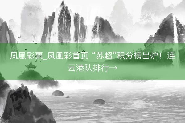 凤凰彩票_凤凰彩首页 “苏超”积分榜出炉！连云港队排行→