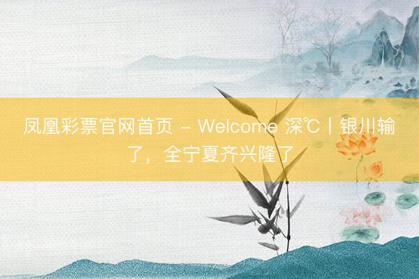 凤凰彩票官网首页 - Welcome 深℃丨银川输了，全宁夏齐兴隆了