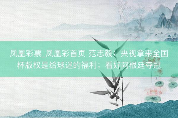 凤凰彩票_凤凰彩首页 范志毅：央视拿来全国杯版权是给球迷的福利；看好阿根廷夺冠