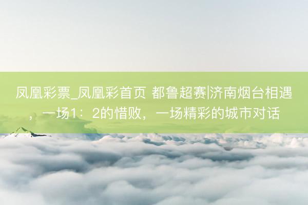 凤凰彩票_凤凰彩首页 都鲁超赛|济南烟台相遇,一场1:2的惜败,一场精彩的城市对话