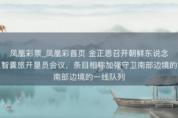 凤凰彩票_凤凰彩首页 金正恩召开朝鲜东说念主民军三智囊旅开垦员会议，条目相称加强守卫南部边境的一线队列