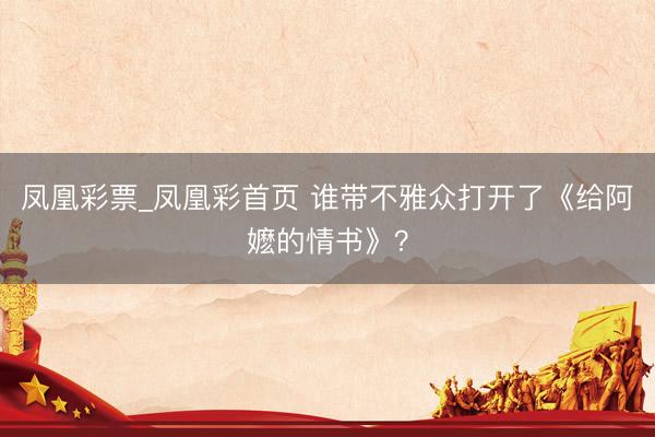 凤凰彩票_凤凰彩首页 谁带不雅众打开了《给阿嬷的情书》？