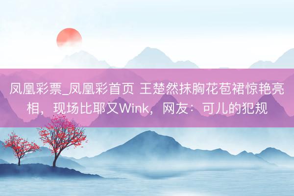 凤凰彩票_凤凰彩首页 王楚然抹胸花苞裙惊艳亮相，现场比耶又Wink，网友：可儿的犯规