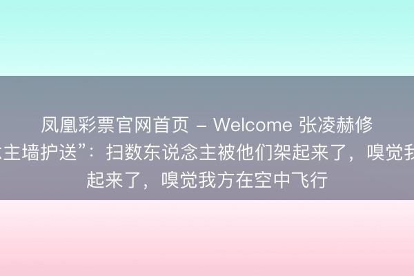 凤凰彩票官网首页 - Welcome 张凌赫修起“保镖东说念主墙护送”:扫数东说念主被他们架起来了,嗅觉我方在空中飞行