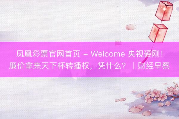 凤凰彩票官网首页 - Welcome 央视硬刚！廉价拿来天下杯转播权，凭什么？丨财经早察