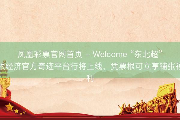 凤凰彩票官网首页 - Welcome “东北超”票根经济官方奇迹平台行将上线，凭票根可立享铺张福利