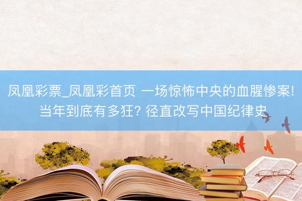 凤凰彩票_凤凰彩首页 一场惊怖中央的血腥惨案! 当年到底有多狂? 径直改写中国纪律史