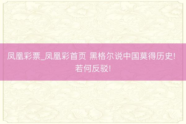 凤凰彩票_凤凰彩首页 黑格尔说中国莫得历史! 若何反驳!