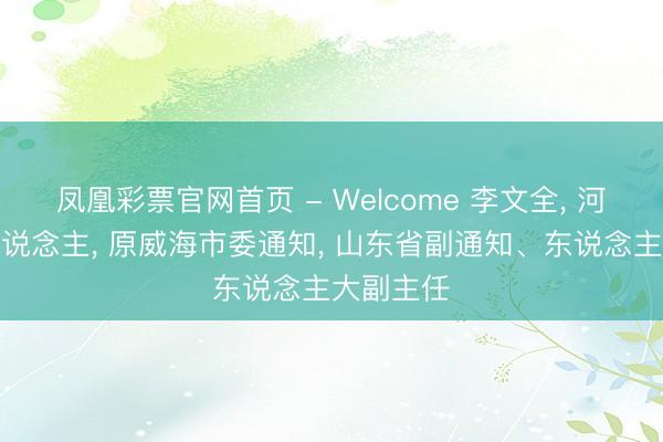 凤凰彩票官网首页 - Welcome 李文全， 河北吴桥东说念主， 原威海市委通知， 山东省副通知、东说念主大副主任