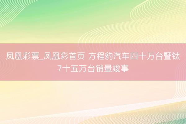 凤凰彩票_凤凰彩首页 方程豹汽车四十万台暨钛7十五万台销量竣事