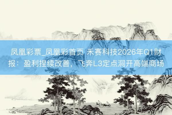 凤凰彩票_凤凰彩首页 禾赛科技2026年Q1财报：盈利捏续改善，飞奔L3定点洞开高端商场