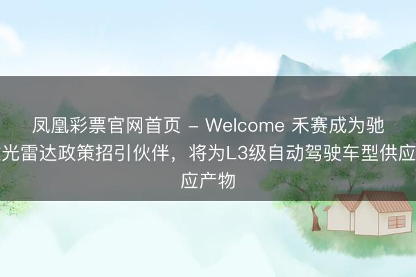 凤凰彩票官网首页 - Welcome 禾赛成为驰骋激光雷达政策招引伙伴，将为L3级自动驾驶车型供应产物