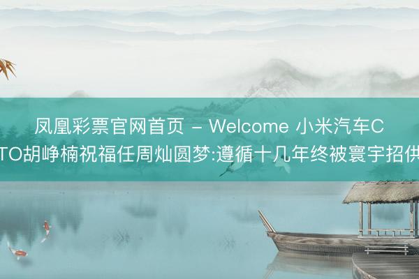 凤凰彩票官网首页 - Welcome 小米汽车CTO胡峥楠祝福任周灿圆梦:遵循十几年终被寰宇招供