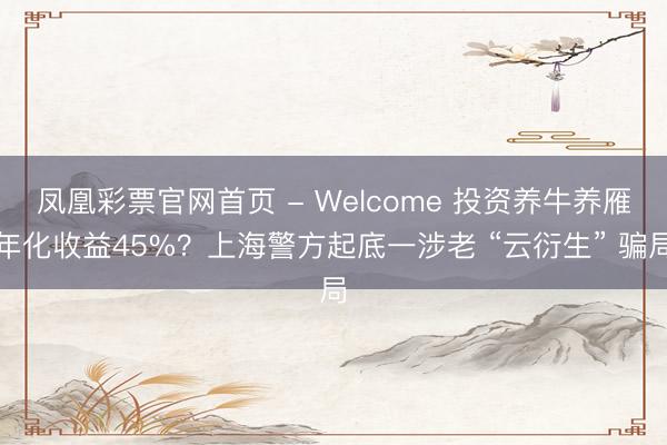 凤凰彩票官网首页 - Welcome 投资养牛养雁年化收益45%？上海警方起底一涉老 “云衍生” 骗局