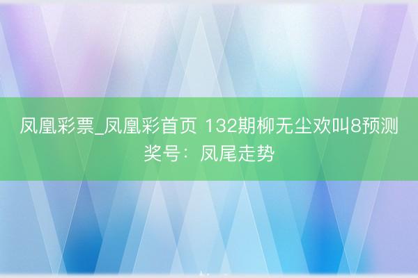 凤凰彩票_凤凰彩首页 132期柳无尘欢叫8预测奖号：凤尾走势