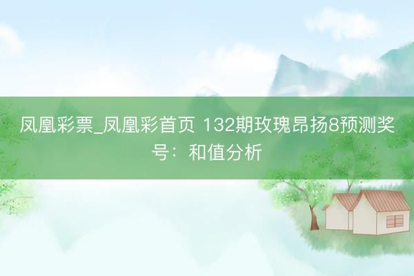 凤凰彩票_凤凰彩首页 132期玫瑰昂扬8预测奖号：和值分析