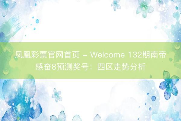 凤凰彩票官网首页 - Welcome 132期南帝感奋8预测奖号:四区走势分析