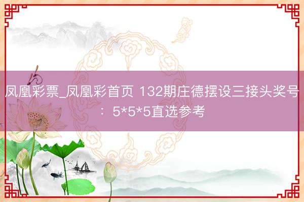 凤凰彩票_凤凰彩首页 132期庄德摆设三接头奖号：5*5*5直选参考