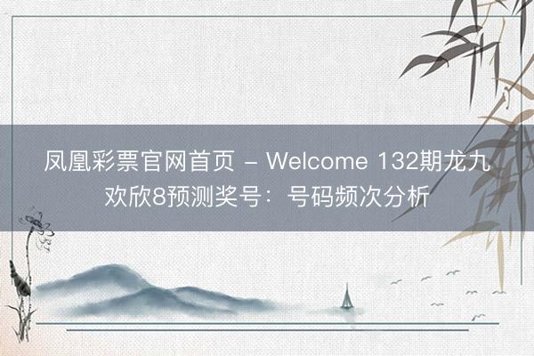 凤凰彩票官网首页 - Welcome 132期龙九欢欣8预测奖号：号码频次分析