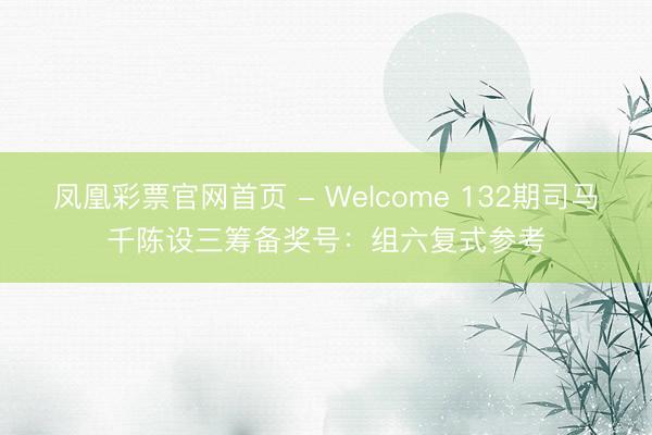 凤凰彩票官网首页 - Welcome 132期司马千陈设三筹备奖号：组六复式参考