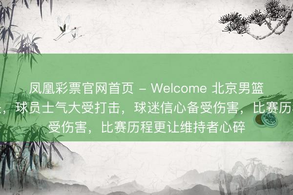 凤凰彩票官网首页 - Welcome 北京男篮主场惨败好看尽失，球员士气大受打击，球迷信心备受伤害，比赛历程更让维持者心碎