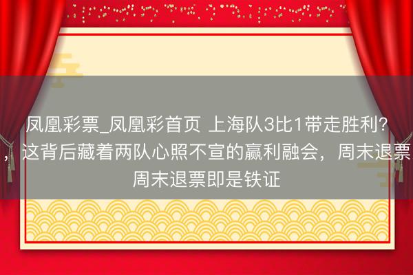 凤凰彩票_凤凰彩首页 上海队3比1带走胜利?别生动了,这背后藏着两队心照不宣的赢利融会,周末退票即是铁证