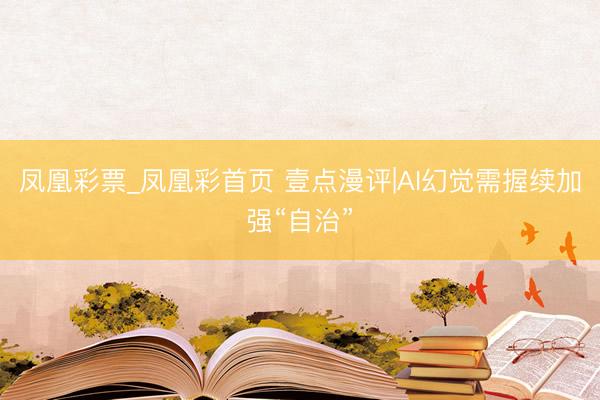 凤凰彩票_凤凰彩首页 壹点漫评|AI幻觉需握续加强“自治”