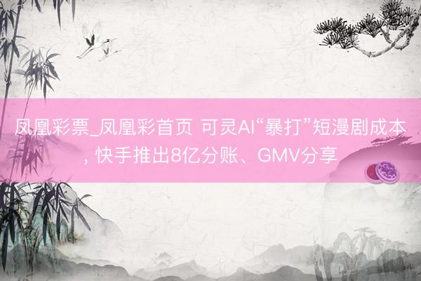 凤凰彩票_凤凰彩首页 可灵AI“暴打”短漫剧成本， 快手推出8亿分账、GMV分享
