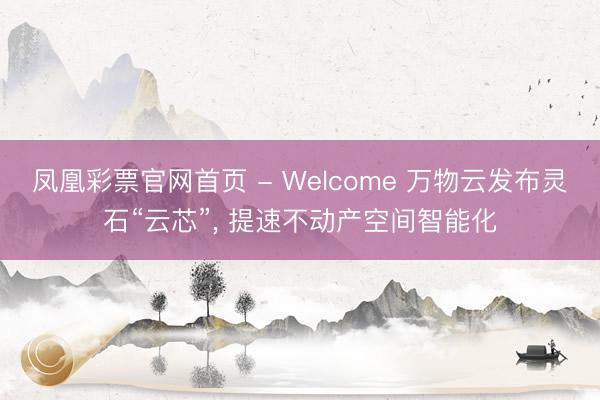 凤凰彩票官网首页 - Welcome 万物云发布灵石“云芯”， 提速不动产空间智能化