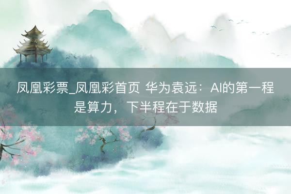 凤凰彩票_凤凰彩首页 华为袁远：AI的第一程是算力，下半程在于数据