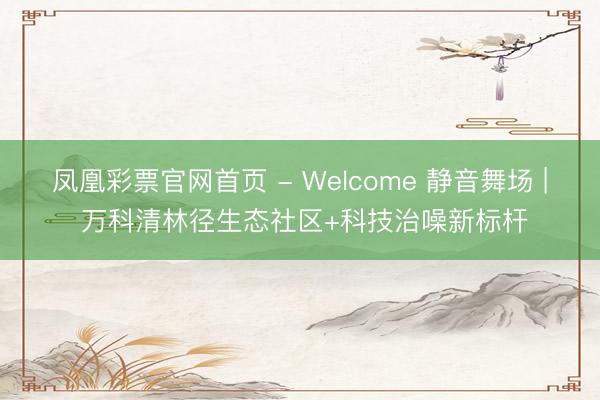 凤凰彩票官网首页 - Welcome 静音舞场 | 万科清林径生态社区+科技治噪新标杆