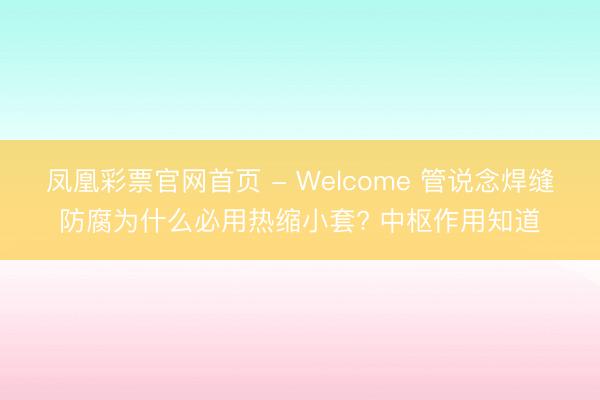 凤凰彩票官网首页 - Welcome 管说念焊缝防腐为什么必用热缩小套? 中枢作用知道