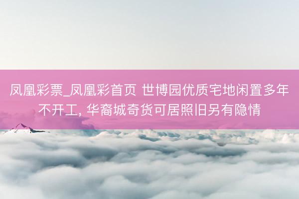 凤凰彩票_凤凰彩首页 世博园优质宅地闲置多年不开工， 华裔城奇货可居照旧另有隐情