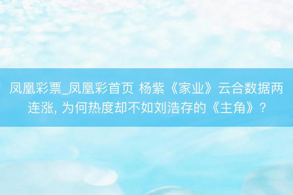 凤凰彩票_凤凰彩首页 杨紫《家业》云合数据两连涨， 为何热度却不如刘浩存的《主角》?