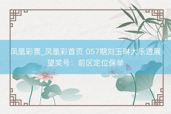 凤凰彩票_凤凰彩首页 057期刘玉琳大乐透展望奖号：前区定位保举
