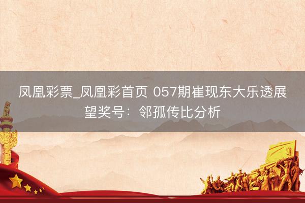 凤凰彩票_凤凰彩首页 057期崔现东大乐透展望奖号：邻孤传比分析