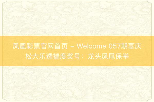 凤凰彩票官网首页 - Welcome 057期辜庆松大乐透揣度奖号：龙头凤尾保举
