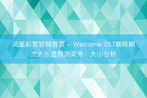 凤凰彩票官网首页 - Welcome 057期陈明杰大乐透预测奖号：大小分析