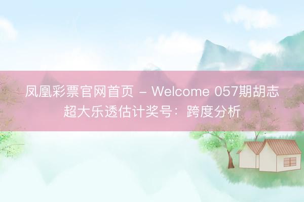 凤凰彩票官网首页 - Welcome 057期胡志超大乐透估计奖号：跨度分析