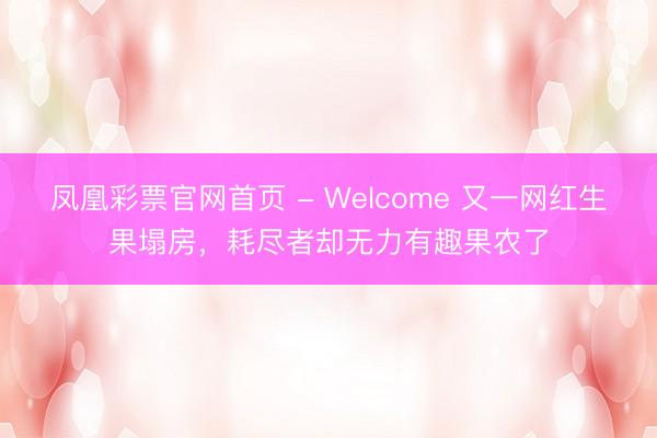 凤凰彩票官网首页 - Welcome 又一网红生果塌房，耗尽