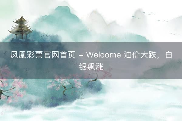 凤凰彩票官网首页 - Welcome 油价大跌，白银飙涨