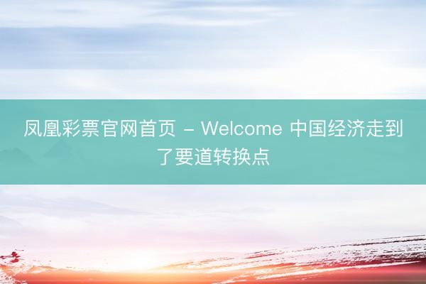 凤凰彩票官网首页 - Welcome 中国经济走到了要道转换点