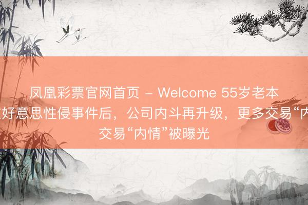 凤凰彩票官网首页 - Welcome 55岁老本大佬卷入在好意思性侵事件后，公司内斗再升级，更多交易“内情”被曝光
